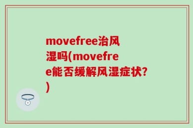 movefree治风湿吗(movefree能否缓解风湿症状？)