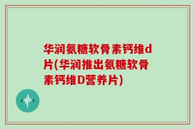华润氨糖软骨素钙维d片(华润推出氨糖软骨素钙维D营养片)
