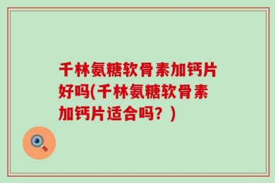千林氨糖软骨素加钙片好吗(千林氨糖软骨素加钙片适合吗？)