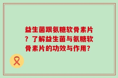 益生菌跟氨糖软骨素片？了解益生菌与氨糖软骨素片的功效与作用？