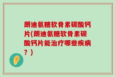 朗迪氨糖软骨素碳酸钙片(朗迪氨糖软骨素碳酸钙片能治疗哪些疾病？)