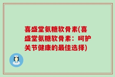 喜盛堂氨糖软骨素(喜盛堂氨糖软骨素：呵护关节健康的最佳选择)
