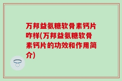 万邦益氨糖软骨素钙片咋样(万邦益氨糖软骨素钙片的功效和作用简介)