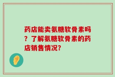 药店能卖氨糖软骨素吗？了解氨糖软骨素的药店销售情况？