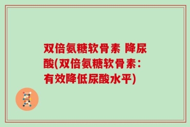 双倍氨糖软骨素 降尿酸(双倍氨糖软骨素：有效降低尿酸水平)