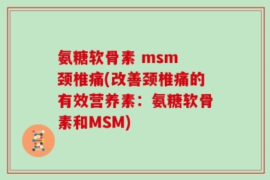 氨糖软骨素 msm 颈椎痛(改善颈椎痛的有效营养素：氨糖软骨素和MSM)