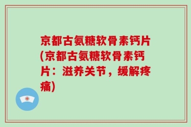 京都古氨糖软骨素钙片(京都古氨糖软骨素钙片：滋养关节，缓解疼痛)