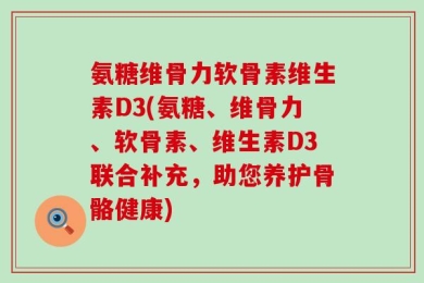 氨糖维骨力软骨素维生素D3(氨糖、维骨力、软骨素、维生素D3联合补充，助您养护骨骼健康)