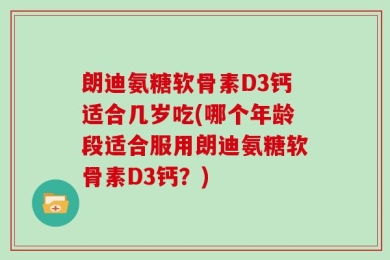 朗迪氨糖软骨素D3钙适合几岁吃(哪个年龄段适合服用朗迪氨糖软骨素D3钙？)