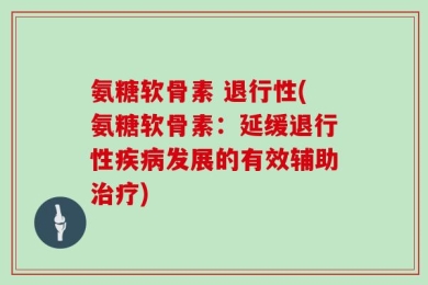 氨糖软骨素 退行性(氨糖软骨素：延缓退行性疾病发展的有效辅助治疗)