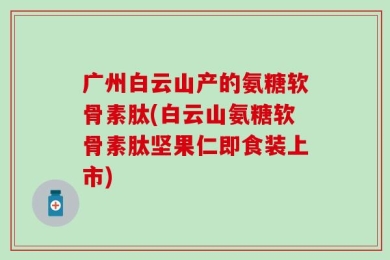 广州白云山产的氨糖软骨素肽(白云山氨糖软骨素肽坚果仁即食装上市)