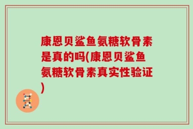 康恩贝鲨鱼氨糖软骨素是真的吗(康恩贝鲨鱼氨糖软骨素真实性验证)