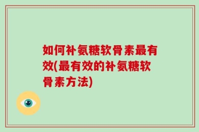如何补氨糖软骨素最有效(最有效的补氨糖软骨素方法)