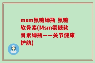 msm氨糖绿瓶 氨糖软骨素(Msm氨糖软骨素绿瓶——关节健康护航)