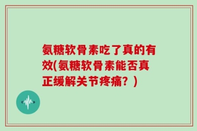 氨糖软骨素吃了真的有效(氨糖软骨素能否真正缓解关节疼痛？)