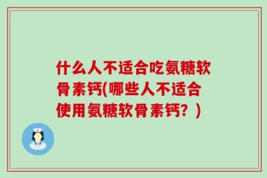 什么人不适合吃氨糖软骨素钙(哪些人不适合使用氨糖软骨素钙？)