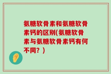 氨糖软骨素和氨糖软骨素钙的区别(氨糖软骨素与氨糖软骨素钙有何不同？)