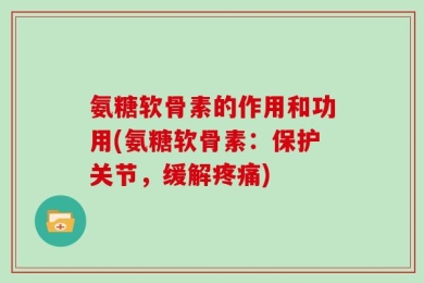 氨糖软骨素的作用和功用(氨糖软骨素：保护关节，缓解疼痛)