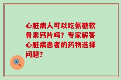 心脏病人可以吃氨糖软骨素钙片吗？专家解答心脏病患者的药物选择问题？