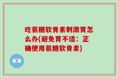 吃氨糖软骨素刺激胃怎么办(避免胃不适：正确使用氨糖软骨素)