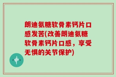 朗迪氨糖软骨素钙片口感发苦(改善朗迪氨糖软骨素钙片口感，享受无惧的关节保护)