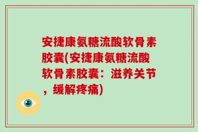 安捷康氨糖流酸软骨素胶囊(安捷康氨糖流酸软骨素胶囊：滋养关节，缓解疼痛)
