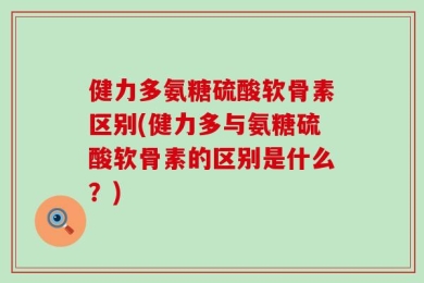 健力多氨糖硫酸软骨素区别(健力多与氨糖硫酸软骨素的区别是什么？)