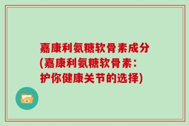 嘉康利氨糖软骨素成分(嘉康利氨糖软骨素：护你健康关节的选择)