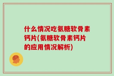 什么情况吃氨糖软骨素钙片(氨糖软骨素钙片的应用情况解析)