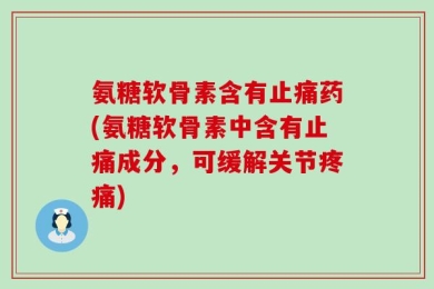 氨糖软骨素含有止痛药(氨糖软骨素中含有止痛成分，可缓解关节疼痛)