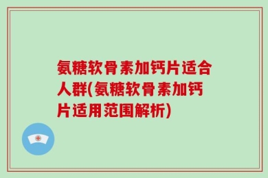 氨糖软骨素加钙片适合人群(氨糖软骨素加钙片适用范围解析)