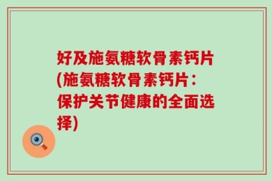 好及施氨糖软骨素钙片(施氨糖软骨素钙片：保护关节健康的全面选择)