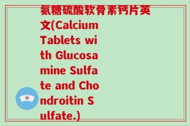 氨糖硫酸软骨素钙片英文(Calcium Tablets with Glucosamine Sulfate and Chondroitin Sulfate.)