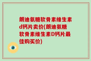 朗迪氨糖软骨素维生素d钙片卖价(朗迪氨糖软骨素维生素D钙片最佳购买价)