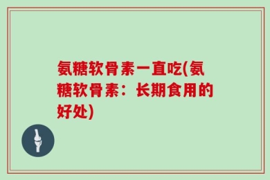 氨糖软骨素一直吃(氨糖软骨素：长期食用的好处)