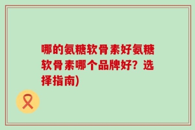 哪的氨糖软骨素好氨糖软骨素哪个品牌好？选择指南)