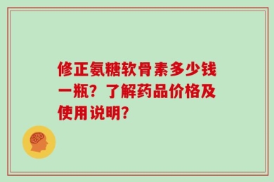 修正氨糖软骨素多少钱一瓶？了解药品价格及使用说明？