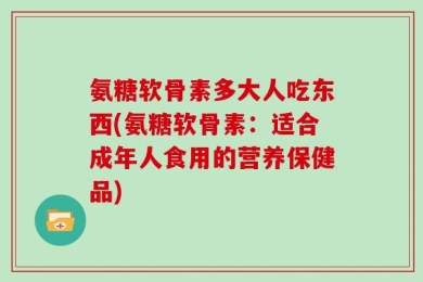 氨糖软骨素多大人吃东西(氨糖软骨素：适合成年人食用的营养保健品)