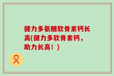 健力多氨糖软骨素钙长高(健力多软骨素钙，助力长高！)