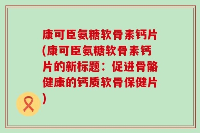 康可臣氨糖软骨素钙片(康可臣氨糖软骨素钙片的新标题：促进骨骼健康的钙质软骨保健片)