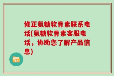 修正氨糖软骨素联系电话(氨糖软骨素客服电话，协助您了解产品信息)