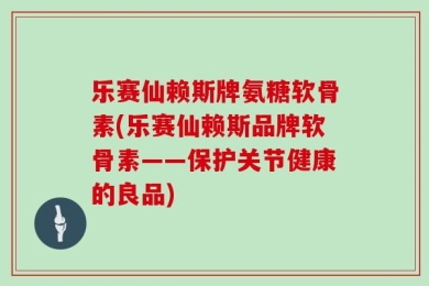 乐赛仙赖斯牌氨糖软骨素(乐赛仙赖斯品牌软骨素——保护关节健康的良品)