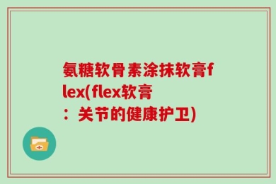 氨糖软骨素涂抹软膏flex(flex软膏：关节的健康护卫)