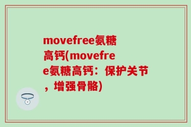 movefree氨糖高钙(movefree氨糖高钙：保护关节，增强骨骼)