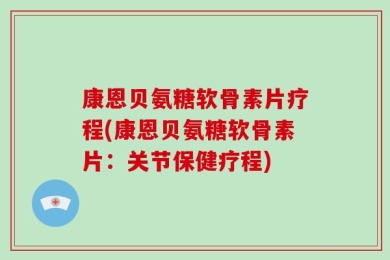 康恩贝氨糖软骨素片疗程(康恩贝氨糖软骨素片：关节保健疗程)