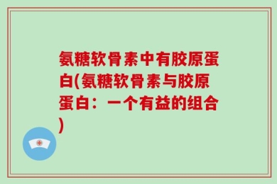 氨糖软骨素中有胶原蛋白(氨糖软骨素与胶原蛋白：一个有益的组合)