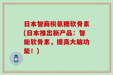 日本智商税氨糖软骨素(日本推出新产品：智能软骨素，提高大脑功能！)