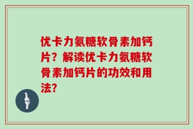 优卡力氨糖软骨素加钙片？解读优卡力氨糖软骨素加钙片的功效和用法？
