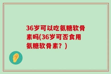 36岁可以吃氨糖软骨素吗(36岁可否食用氨糖软骨素？)