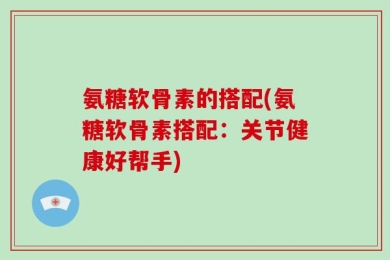 氨糖软骨素的搭配(氨糖软骨素搭配：关节健康好帮手)